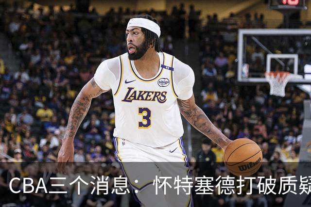 CBA三个消息：怀特塞德打破质疑，郭艾伦正式签约，范子铭申请交易